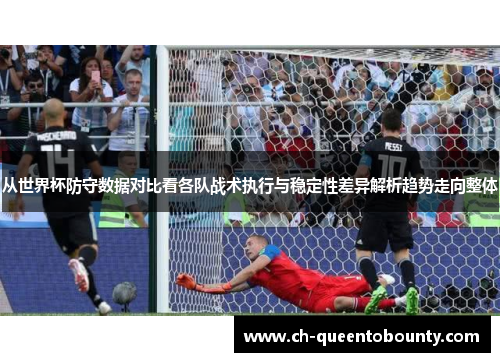 从世界杯防守数据对比看各队战术执行与稳定性差异解析趋势走向整体