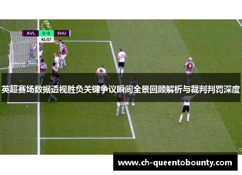 英超赛场数据透视胜负关键争议瞬间全景回顾解析与裁判判罚深度
