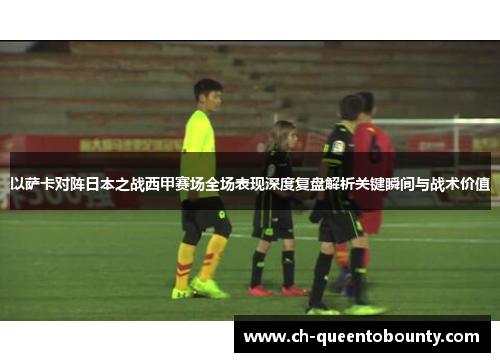 以萨卡对阵日本之战西甲赛场全场表现深度复盘解析关键瞬间与战术价值