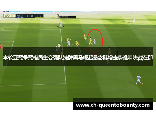 本轮亚冠争冠格局生变强队洗牌黑马崛起悬念陡增走势难料决战在即