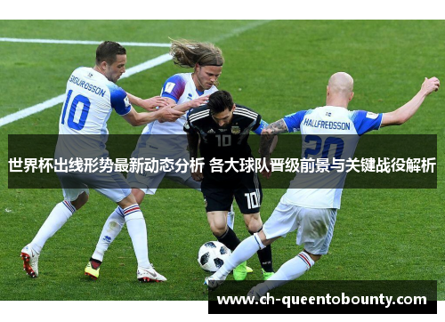世界杯出线形势最新动态分析 各大球队晋级前景与关键战役解析 世界杯出线形势最新动态分析 各大球队晋级前景与关键战役解析