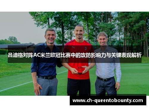 吕迪格对阵AC米兰欧冠比赛中的攻防影响力与关键表现解析