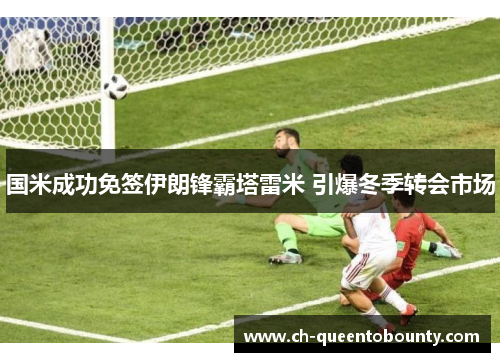 国米成功免签伊朗锋霸塔雷米 引爆冬季转会市场