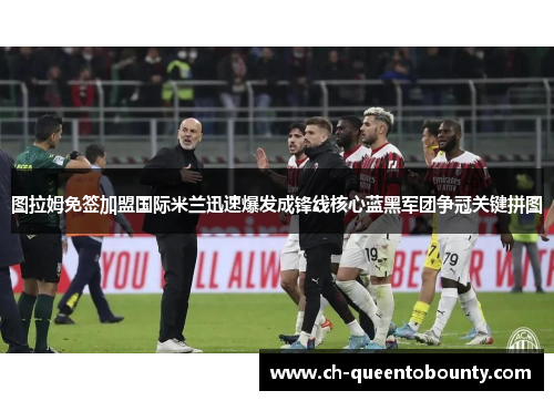 图拉姆免签加盟国际米兰迅速爆发成锋线核心蓝黑军团争冠关键拼图