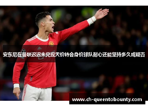 安东尼在曼联迟迟未兑现天价转会身价球队耐心还能坚持多久成疑否