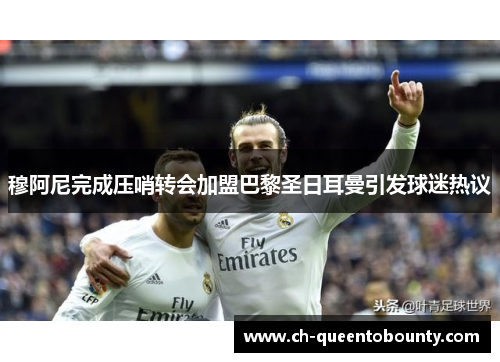 穆阿尼完成压哨转会加盟巴黎圣日耳曼引发球迷热议 穆阿尼完成压哨转会加盟巴黎圣日耳曼引发球迷热议