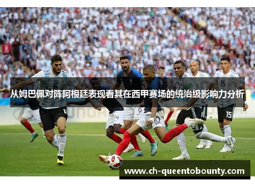 从姆巴佩对阵阿根廷表现看其在西甲赛场的统治级影响力分析 从姆巴佩对阵阿根廷表现看其在西甲赛场的统治级影响力分析